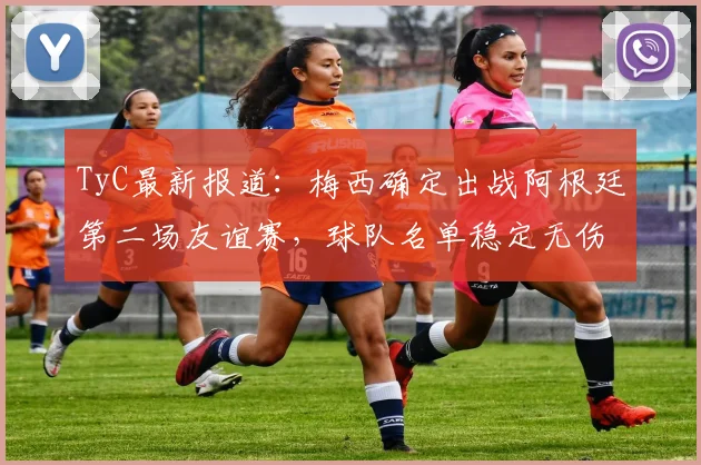 TyC最新报道：梅西确定出战阿根廷第二场友谊赛，球队名单稳定无伤病调整