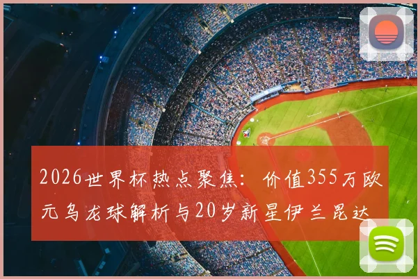 2026世界杯热点聚焦：价值355万欧元乌龙球解析与20岁新星伊兰昆达档案，附世界杯珍贵相册