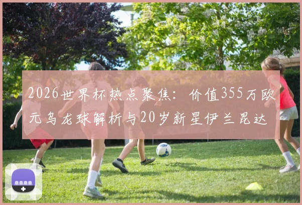 2026世界杯热点聚焦:价值355万欧元乌龙球解析与20岁新星伊兰昆达档案,附世界杯珍贵相册