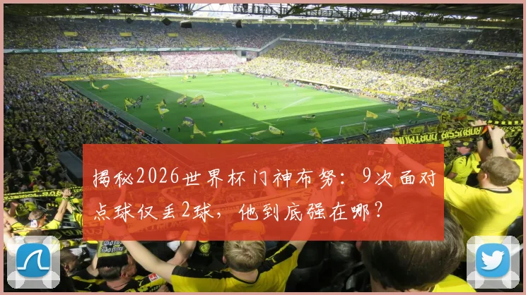 揭秘2026世界杯门神布努：9次面对点球仅丢2球，他到底强在哪？