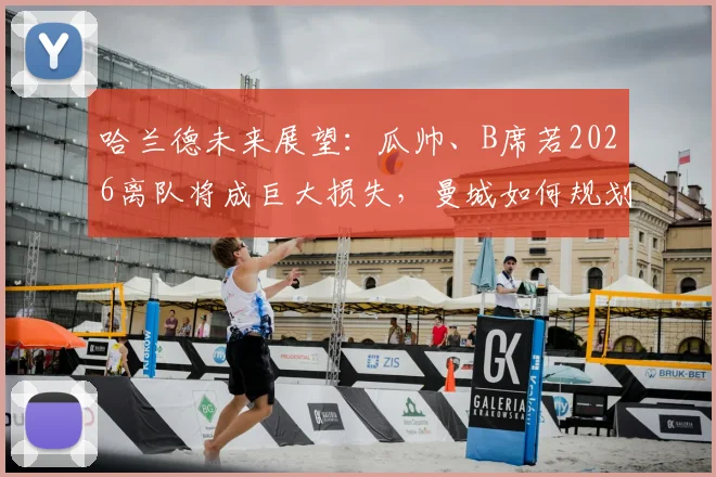 哈兰德未来展望:瓜帅、B席若2026离队将成巨大损失,曼城如何规划核心阵容?