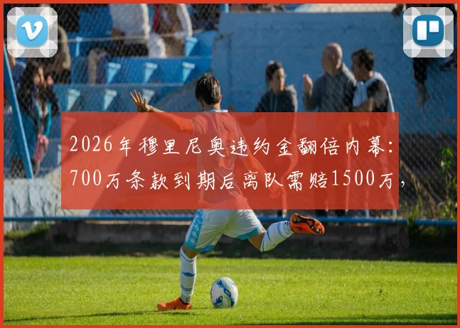 2026年穆里尼奥违约金翻倍内幕：700万条款到期后离队需赔1500万，罗马锁死狂人去留
