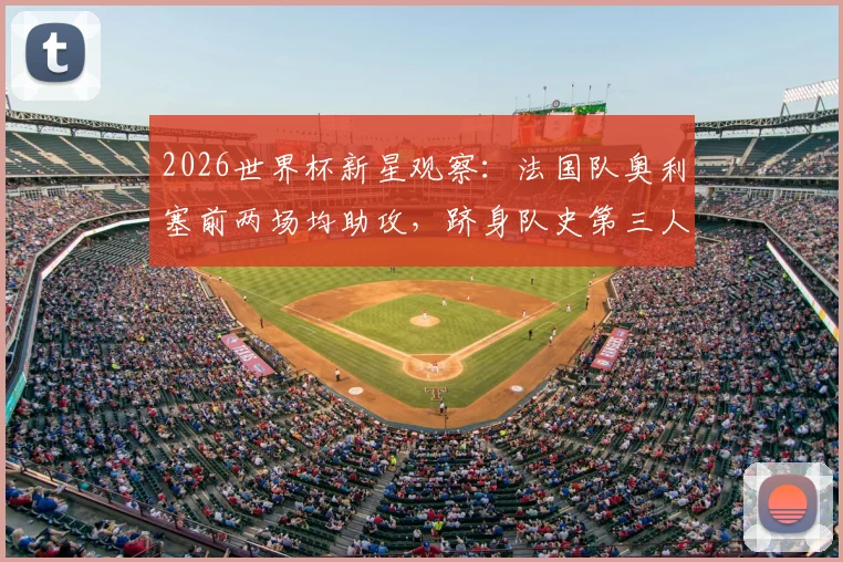 2026世界杯新星观察：法国队奥利塞前两场均助攻，跻身队史第三人，他的数据与前景全解析