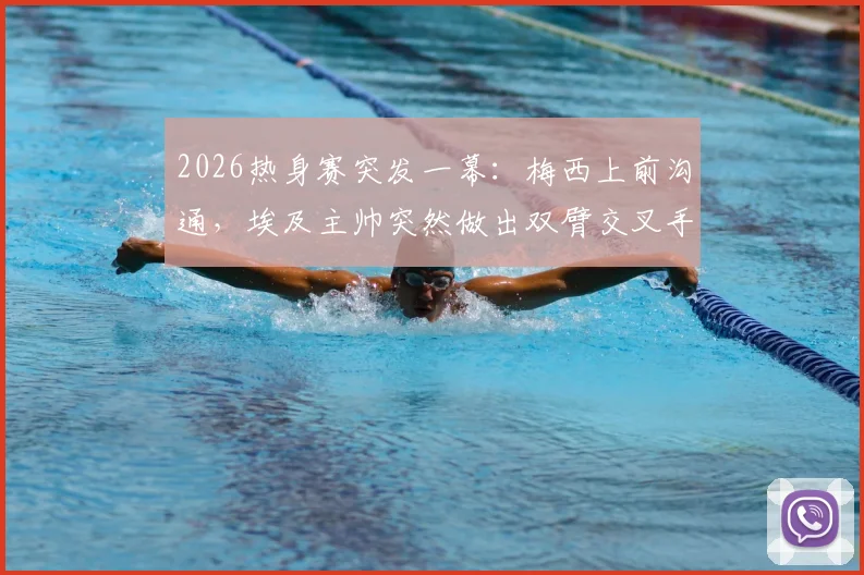 2026热身赛突发一幕:梅西上前沟通,埃及主帅突然做出双臂交叉手势,阿媒解读背后含义与足球文化差异