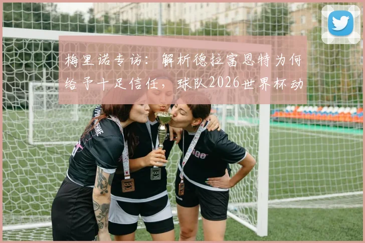 梅里诺专访:解析德拉富恩特为何给予十足信任,球队2026世界杯动力何在,中场竞争现状一览