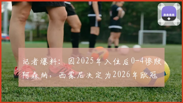 记者爆料:因2025年入住后0-4惨败阿森纳,西蒙尼决定为2026年欧冠客战更换下榻酒店