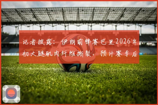 记者披露:伊朗前锋赛巴里2026年初大腿肌肉纤维撕裂,预计赛季后假期结束开启康复训练进程