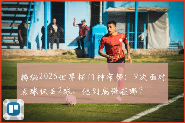 揭秘2026世界杯门神布努：9次面对点球仅丢2球，他到底强在哪？