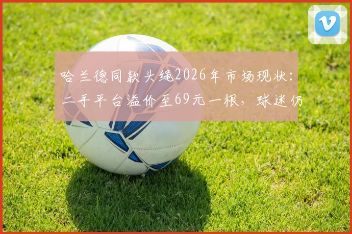 哈兰德同款头绳2026年市场现状：二手平台溢价至69元一根，球迷仍在加价收购，购买渠道与辨别指南