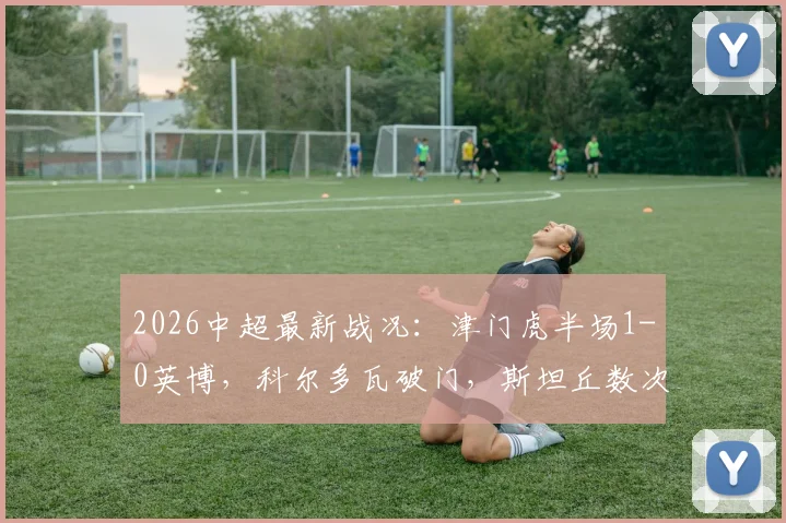 2026中超最新战况：津门虎半场1-0英博，科尔多瓦破门，斯坦丘数次造险表现抢眼