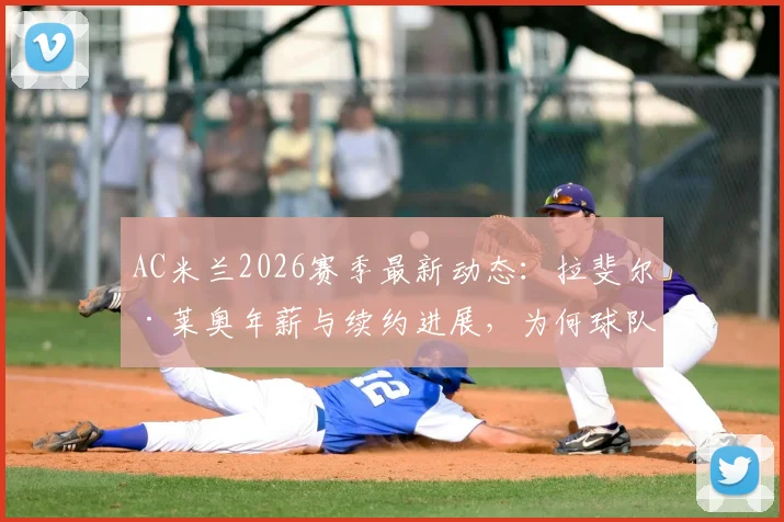 AC米兰2026赛季最新动态：拉斐尔·莱奥年薪与续约进展，为何球队暂无转会计划？
