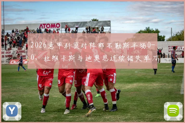 2026意甲科莫对阵那不勒斯半场0-0，杜维卡斯与迪奥恩连续错失单刀机会，比赛为何陷入僵局？