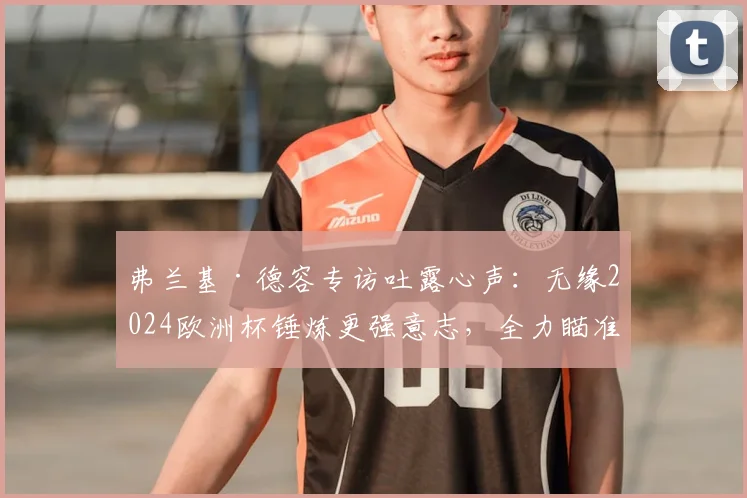弗兰基·德容专访吐露心声:无缘2024欧洲杯锤炼更强意志,全力瞄准2026世界杯,荷兰队天赋满溢