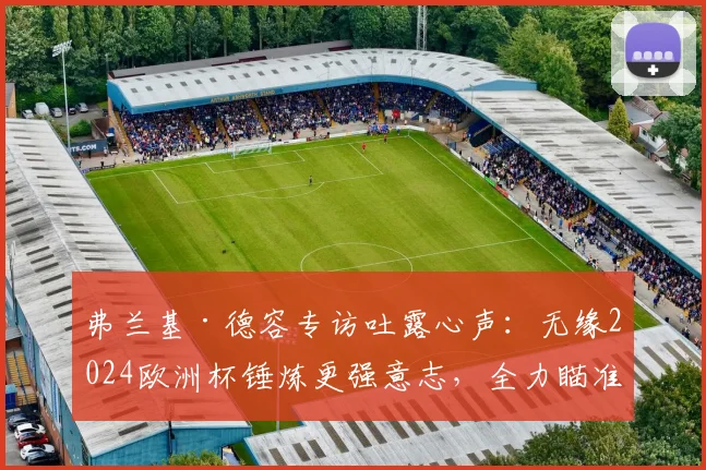 弗兰基·德容专访吐露心声：无缘2024欧洲杯锤炼更强意志，全力瞄准2026世界杯，荷兰队天赋满溢