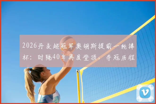 2026丹麦超冠军奥胡斯提前一轮捧杯：时隔40年再度登顶，夺冠历程与球员解析全回顾