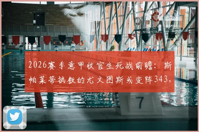 2026赛季意甲收官生死战前瞻：斯帕莱蒂执教的尤文图斯或变阵343，米体独家战术解读